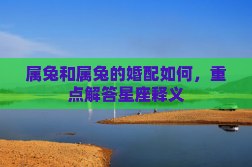 属兔和属兔的婚配如何，重点解答星座释义