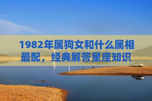 1982年属狗女和什么属相最配，经典解答星座知识