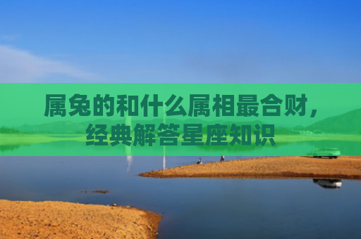 属兔的和什么属相最合财，经典解答星座知识
