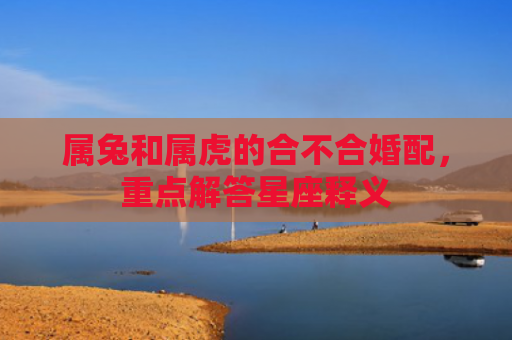 属兔和属虎的合不合婚配，重点解答星座释义