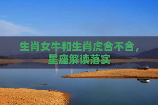 生肖女牛和生肖虎合不合，星座解读落实