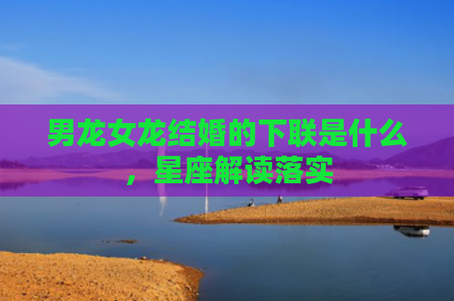 男龙女龙结婚的下联是什么，星座解读落实