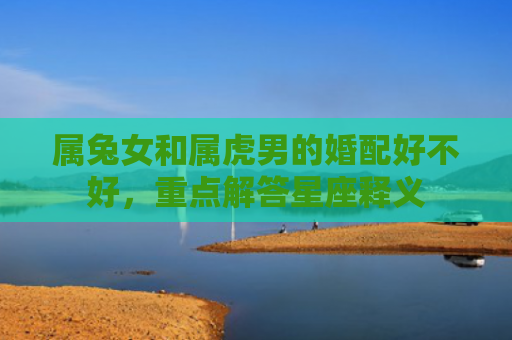 属兔女和属虎男的婚配好不好，重点解答星座释义