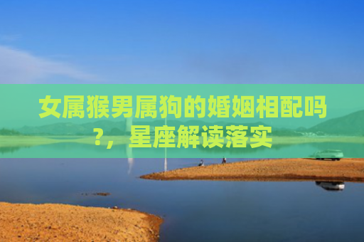 女属猴男属狗的婚姻相配吗?，星座解读落实
