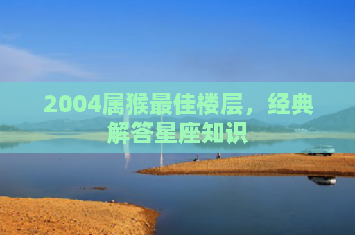 2004属猴最佳楼层，经典解答星座知识