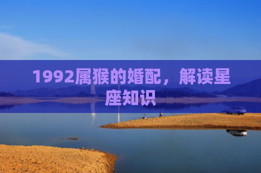 1992属猴的婚配，解读星座知识