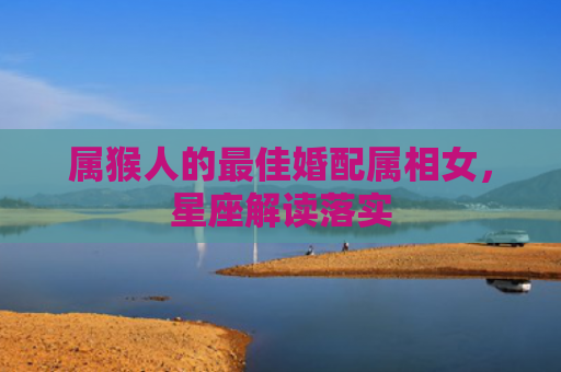 属猴人的最佳婚配属相女，星座解读落实