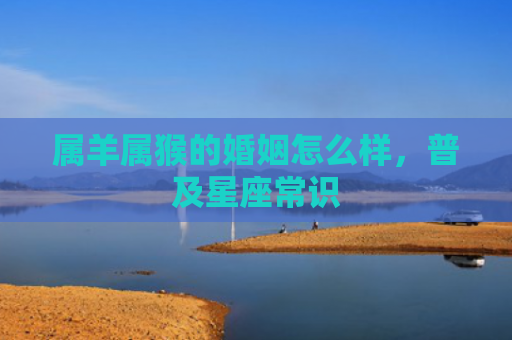 属羊属猴的婚姻怎么样，普及星座常识