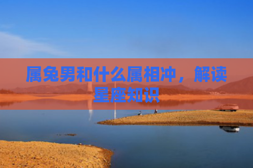 属兔男和什么属相冲，解读星座知识