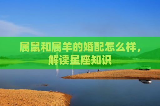 属鼠和属羊的婚配怎么样，解读星座知识