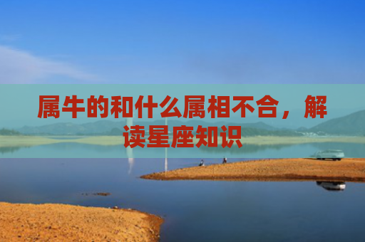 属牛的和什么属相不合，解读星座知识