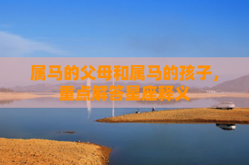 属马的父母和属马的孩子，重点解答星座释义