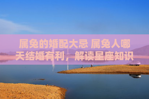 属兔的婚配大忌 属兔人哪天结婚有利，解读星座知识