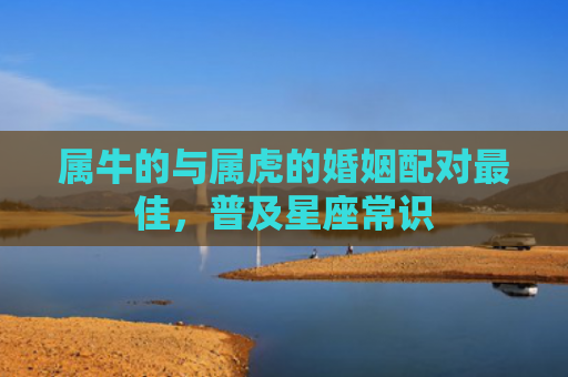 属牛的与属虎的婚姻配对最佳，普及星座常识