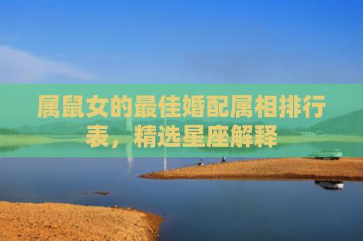 属鼠女的最佳婚配属相排行表，精选星座解释