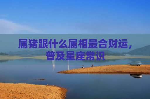 属猪跟什么属相最合财运，普及星座常识