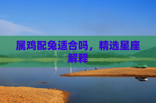 属鸡配兔适合吗，精选星座解释