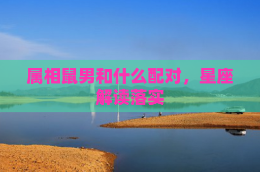 属相鼠男和什么配对，星座解读落实