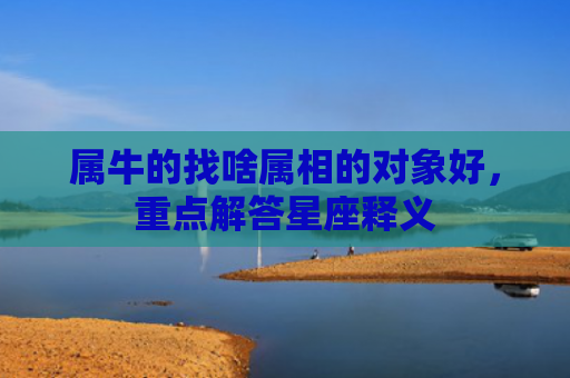 属牛的找啥属相的对象好，重点解答星座释义
