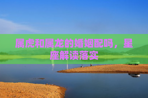 属虎和属龙的婚姻配吗，星座解读落实