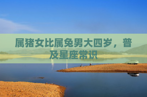 属猪女比属兔男大四岁，普及星座常识