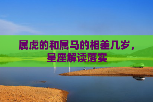 属虎的和属马的相差几岁，星座解读落实