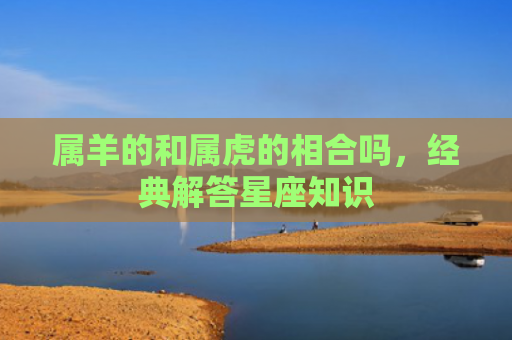 属羊的和属虎的相合吗，经典解答星座知识