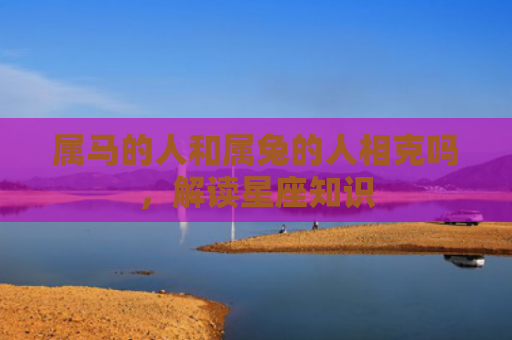 属马的人和属兔的人相克吗，解读星座知识