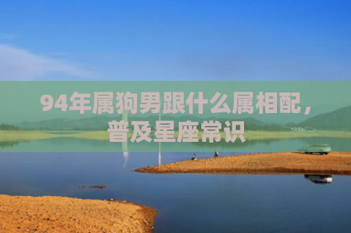 94年属狗男跟什么属相配，普及星座常识