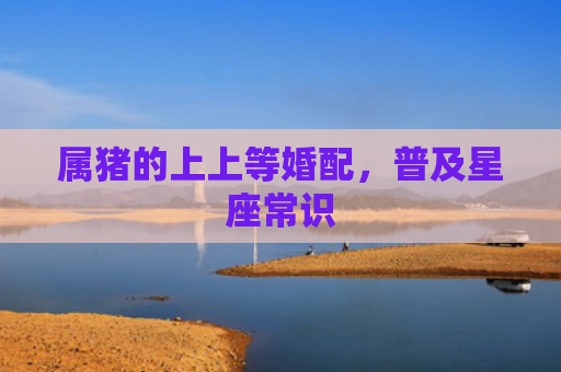 属猪的上上等婚配，普及星座常识