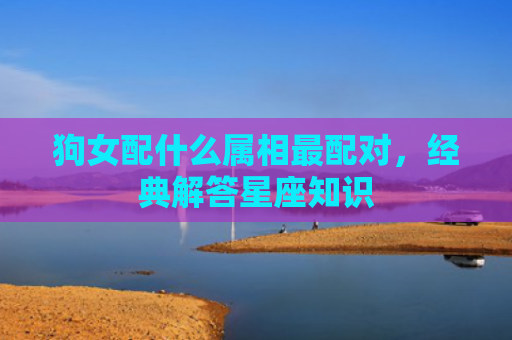 狗女配什么属相最配对，经典解答星座知识
