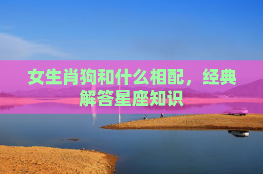 女生肖狗和什么相配，经典解答星座知识