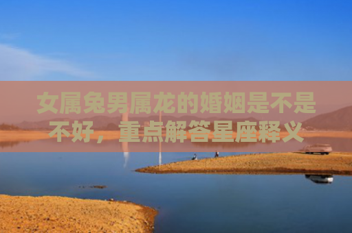 女属兔男属龙的婚姻是不是不好，重点解答星座释义