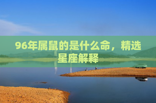 96年属鼠的是什么命，精选星座解释