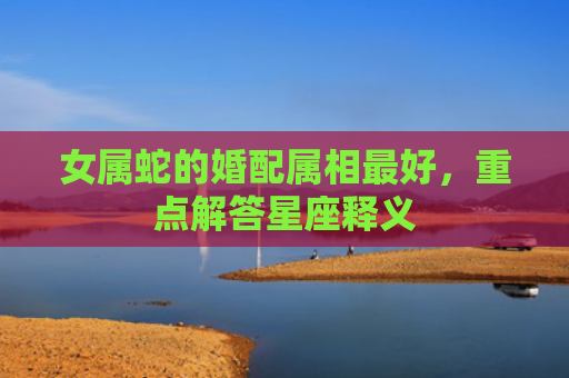 女属蛇的婚配属相最好，重点解答星座释义