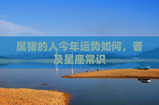 属猪的人今年运势如何，普及星座常识