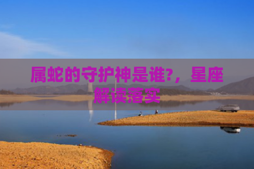属蛇的守护神是谁?，星座解读落实