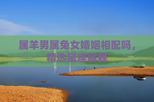 属羊男属兔女婚姻相配吗，精选星座解释
