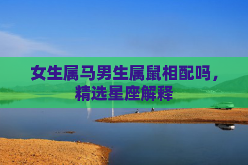 女生属马男生属鼠相配吗，精选星座解释