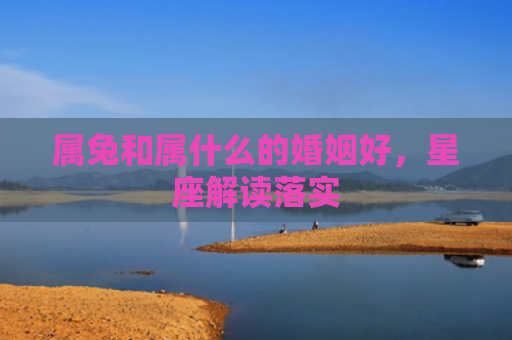 属兔和属什么的婚姻好，星座解读落实