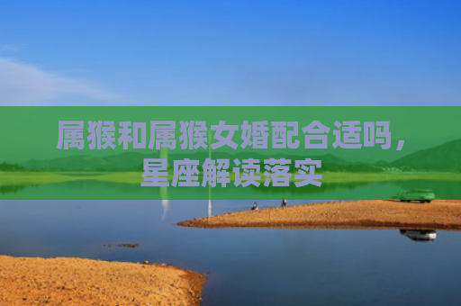 属猴和属猴女婚配合适吗，星座解读落实