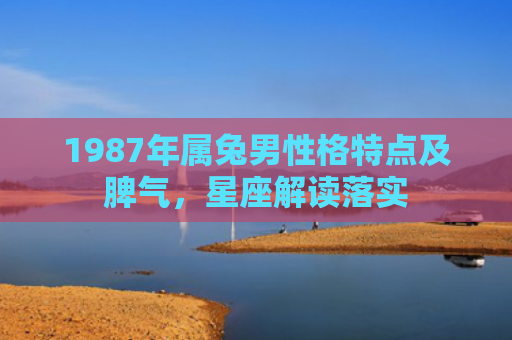 1987年属兔男性格特点及脾气，星座解读落实