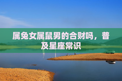 属兔女属鼠男的合财吗，普及星座常识