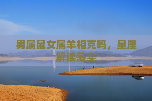 男属鼠女属羊相克吗，星座解读落实