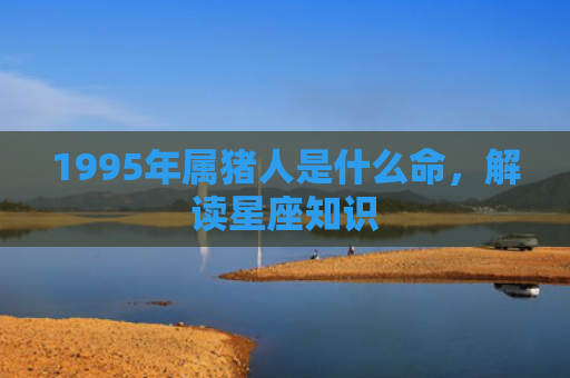 1995年属猪人是什么命，解读星座知识