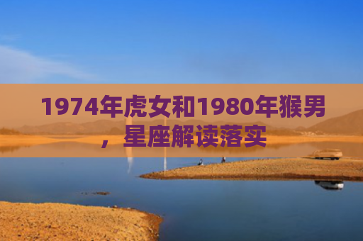 1974年虎女和1980年猴男，星座解读落实