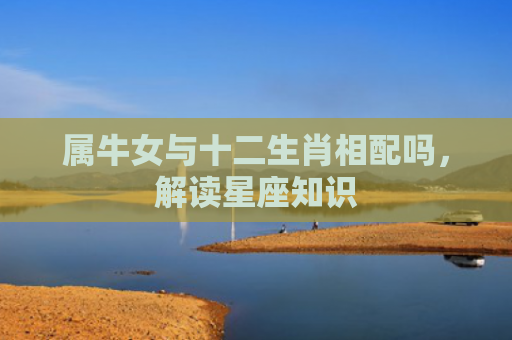 属牛女与十二生肖相配吗，解读星座知识