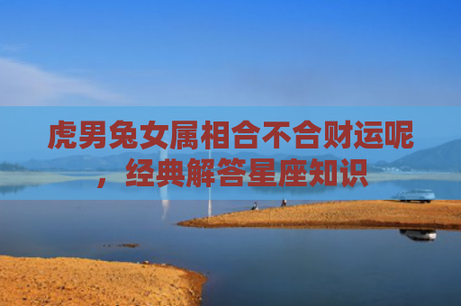 虎男兔女属相合不合财运呢，经典解答星座知识