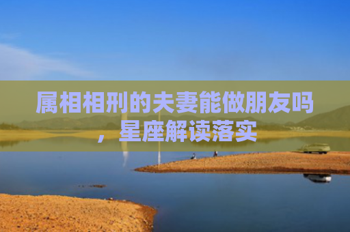 属相相刑的夫妻能做朋友吗，星座解读落实
