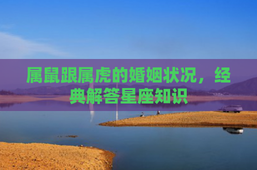 属鼠跟属虎的婚姻状况，经典解答星座知识